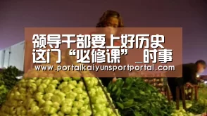领导干部要上好历史这门“必修课”_时事政治_中公教育网：开云体育
